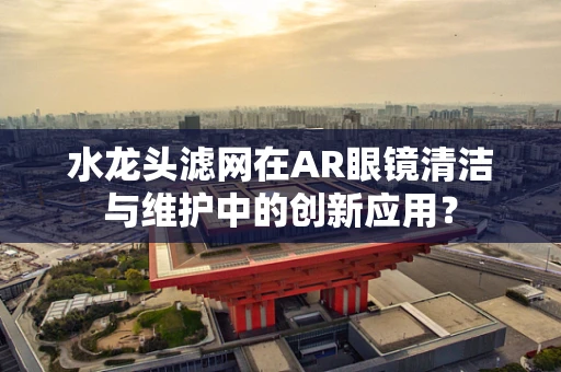 水龙头滤网在AR眼镜清洁与维护中的创新应用？