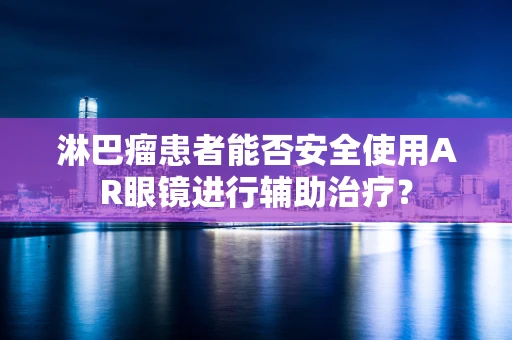 淋巴瘤患者能否安全使用AR眼镜进行辅助治疗？