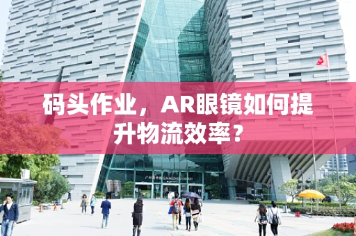 码头作业，AR眼镜如何提升物流效率？