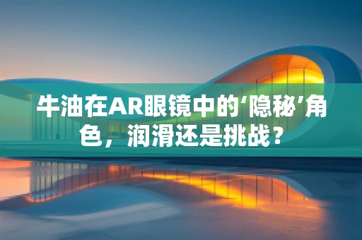 牛油在AR眼镜中的‘隐秘’角色，润滑还是挑战？