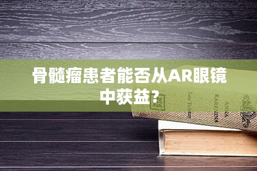 骨髓瘤患者能否从AR眼镜中获益？