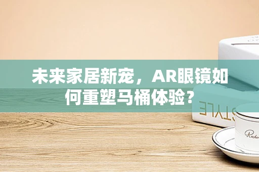 未来家居新宠，AR眼镜如何重塑马桶体验？