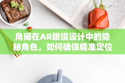 角阀在AR眼镜设计中的隐秘角色，如何确保精准定位与舒适佩戴？