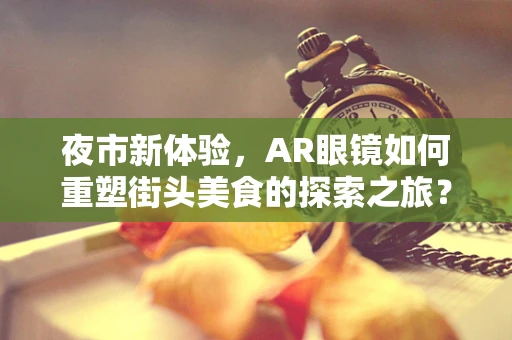 夜市新体验，AR眼镜如何重塑街头美食的探索之旅？
