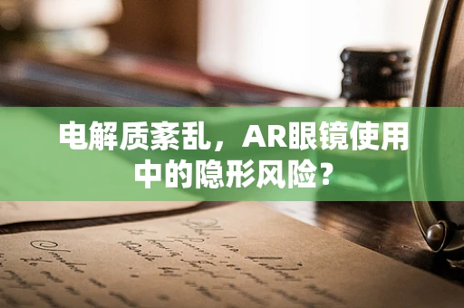 电解质紊乱，AR眼镜使用中的隐形风险？