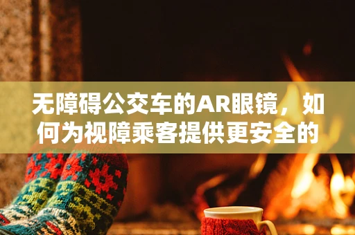 无障碍公交车的AR眼镜，如何为视障乘客提供更安全的出行体验？