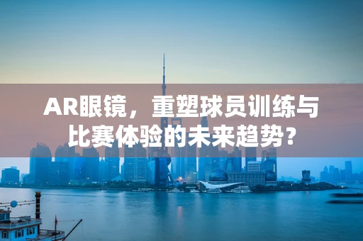 AR眼镜，重塑球员训练与比赛体验的未来趋势？