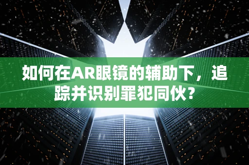 如何在AR眼镜的辅助下，追踪并识别罪犯同伙？