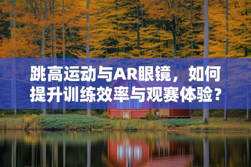 跳高运动与AR眼镜，如何提升训练效率与观赛体验？