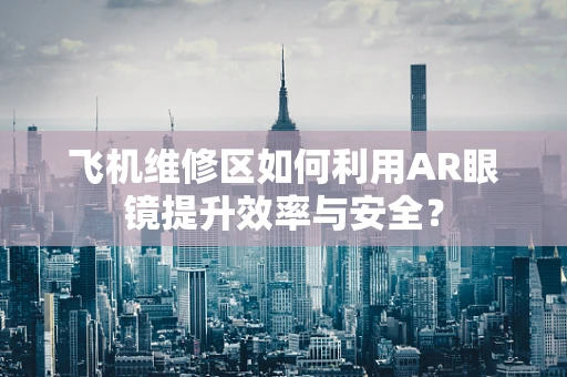 飞机维修区如何利用AR眼镜提升效率与安全？