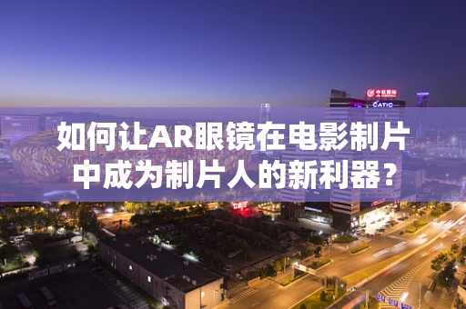 如何让AR眼镜在电影制片中成为制片人的新利器？