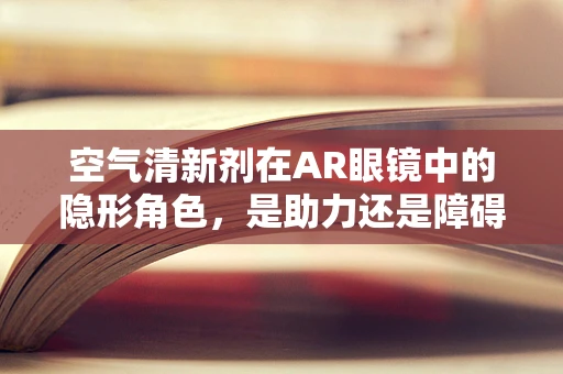 空气清新剂在AR眼镜中的隐形角色，是助力还是障碍？