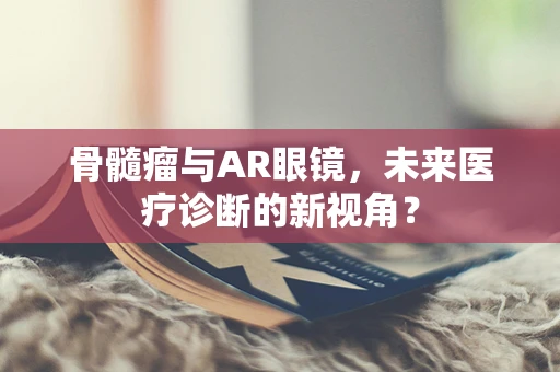 骨髓瘤与AR眼镜，未来医疗诊断的新视角？