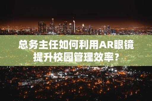 总务主任如何利用AR眼镜提升校园管理效率？