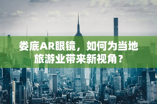 娄底AR眼镜，如何为当地旅游业带来新视角？