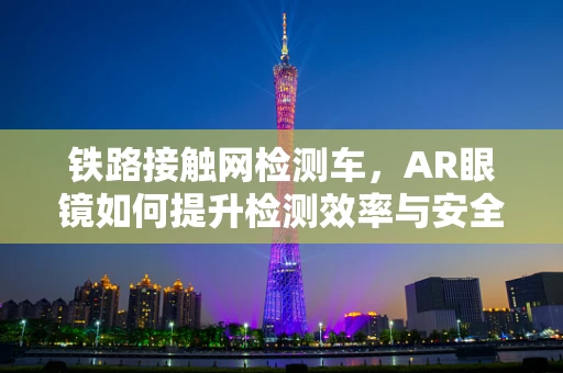 铁路接触网检测车，AR眼镜如何提升检测效率与安全？