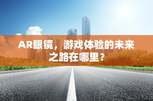 AR眼镜，游戏体验的未来之路在哪里？