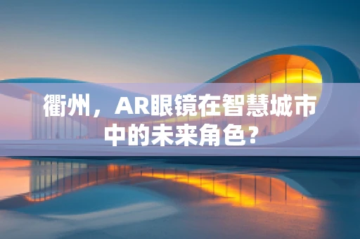 衢州，AR眼镜在智慧城市中的未来角色？