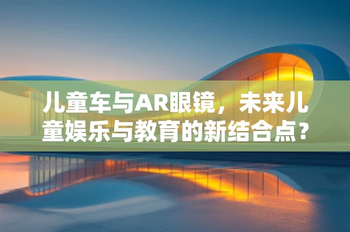 儿童车与AR眼镜，未来儿童娱乐与教育的新结合点？