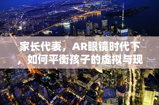 家长代表，AR眼镜时代下，如何平衡孩子的虚拟与现实世界？
