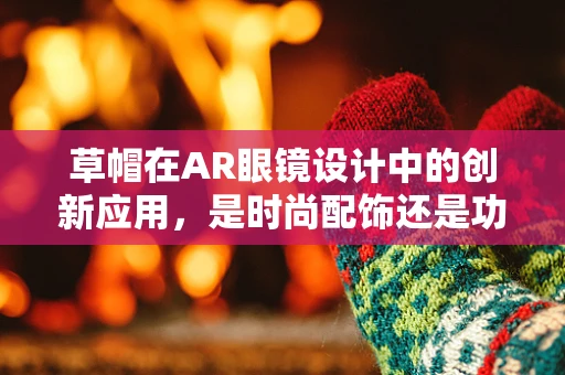草帽在AR眼镜设计中的创新应用，是时尚配饰还是功能组件？
