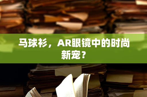 马球衫，AR眼镜中的时尚新宠？