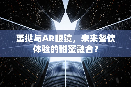 蛋挞与AR眼镜，未来餐饮体验的甜蜜融合？