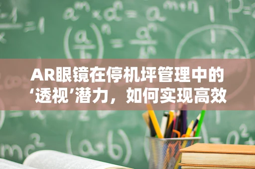 AR眼镜在停机坪管理中的‘透视’潜力，如何实现高效安全监控？