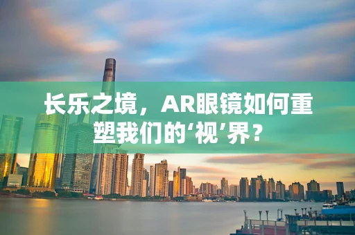 长乐之境，AR眼镜如何重塑我们的‘视’界？