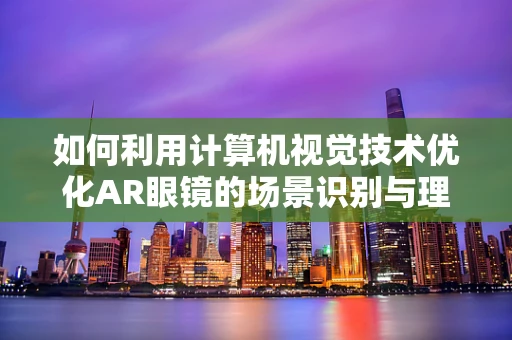 如何利用计算机视觉技术优化AR眼镜的场景识别与理解？