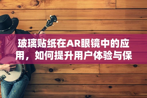 玻璃贴纸在AR眼镜中的应用，如何提升用户体验与保护隐私？