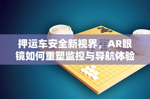 押运车安全新视界，AR眼镜如何重塑监控与导航体验？
