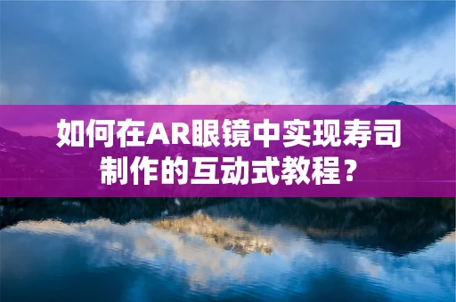 如何在AR眼镜中实现寿司制作的互动式教程？