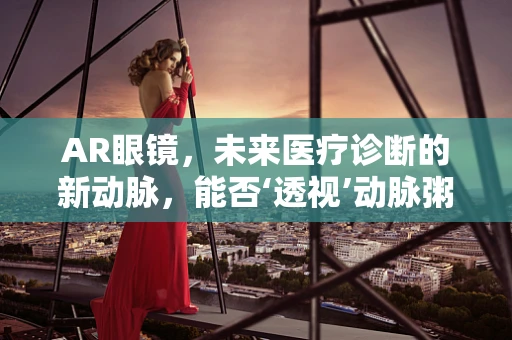 AR眼镜，未来医疗诊断的新动脉，能否‘透视’动脉粥样硬化？