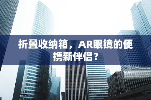 折叠收纳箱，AR眼镜的便携新伴侣？