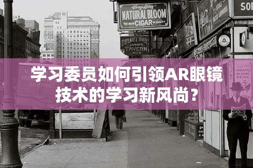 学习委员如何引领AR眼镜技术的学习新风尚？