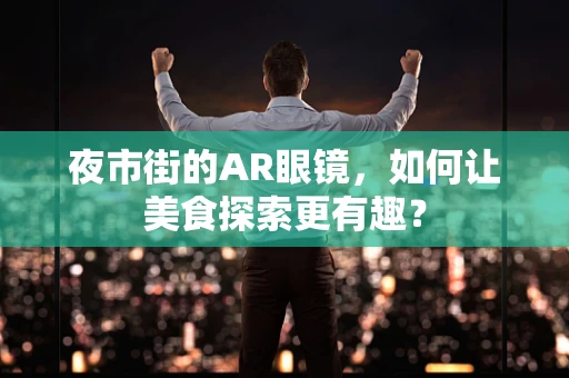 夜市街的AR眼镜，如何让美食探索更有趣？