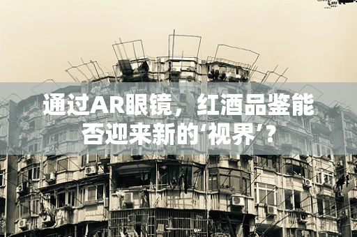 通过AR眼镜，红酒品鉴能否迎来新的‘视界’？