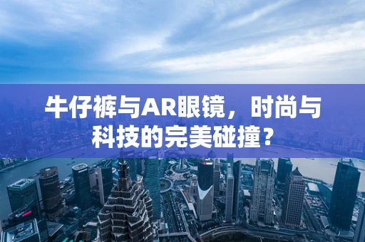 牛仔裤与AR眼镜，时尚与科技的完美碰撞？
