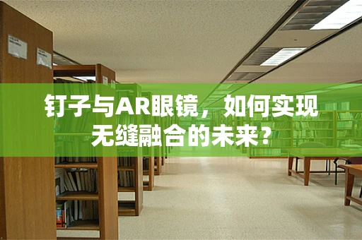 钉子与AR眼镜，如何实现无缝融合的未来？