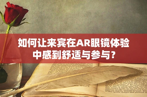 如何让来宾在AR眼镜体验中感到舒适与参与？