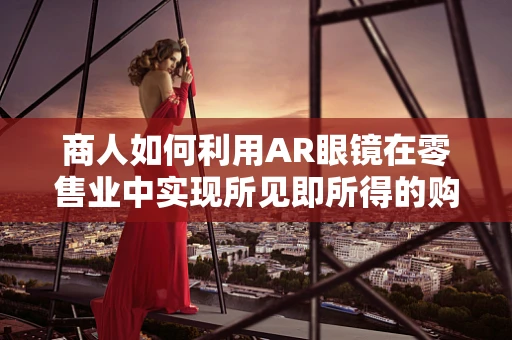 商人如何利用AR眼镜在零售业中实现所见即所得的购物体验？