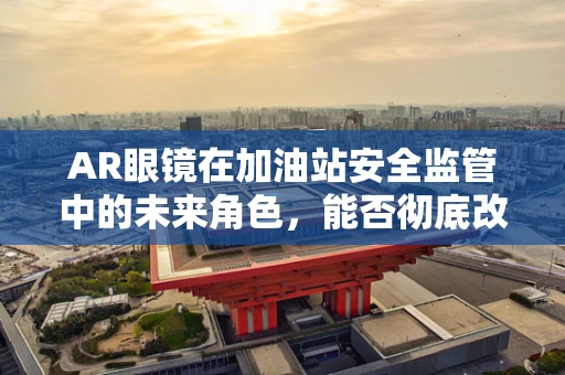 AR眼镜在加油站安全监管中的未来角色，能否彻底改变行业现状？