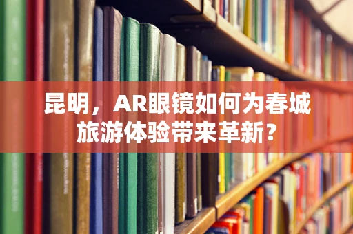 昆明，AR眼镜如何为春城旅游体验带来革新？