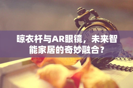 晾衣杆与AR眼镜，未来智能家居的奇妙融合？