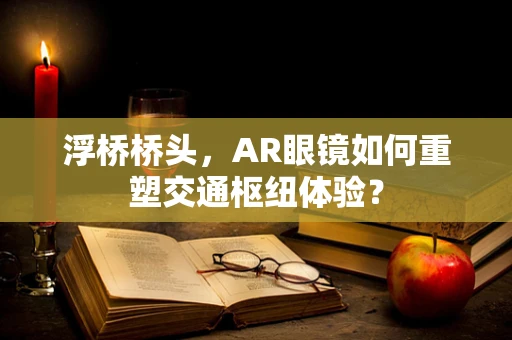浮桥桥头，AR眼镜如何重塑交通枢纽体验？