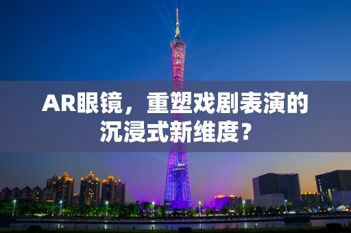AR眼镜，重塑戏剧表演的沉浸式新维度？