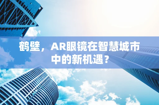 鹤壁，AR眼镜在智慧城市中的新机遇？