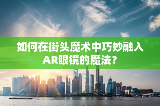 如何在街头魔术中巧妙融入AR眼镜的魔法？