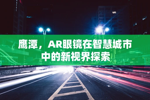 鹰潭，AR眼镜在智慧城市中的新视界探索